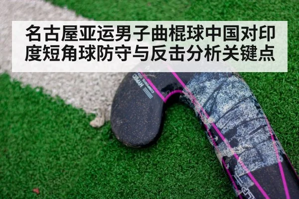 名古屋亚运男子曲棍球中国对印度短角球防守与反击分析关键点